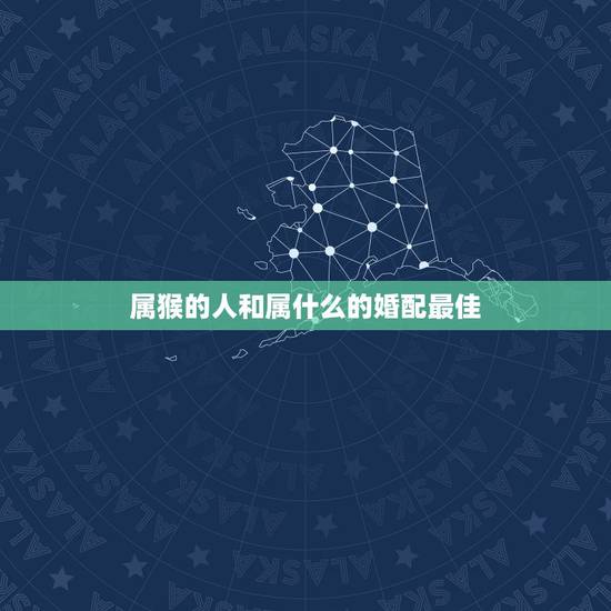 属猴的人和属什么的婚配最佳,属猴的男人和什么属相最配 属猴的人和属什么的婚配最佳,属猴的男人和什么属相最配