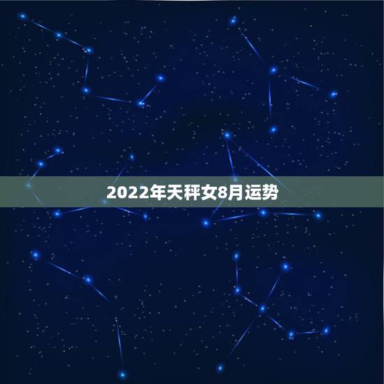 2022年天秤女8月运势,天秤座8月运势怎么样啊? 2022年天秤女8月运势,天秤座8月运势怎么样啊?