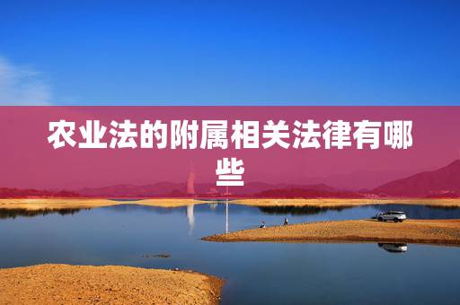 农业法的附属相关法律有哪些,农业法律法规有哪些 农业法的附属相关法律有哪些,农业法律法规有哪些