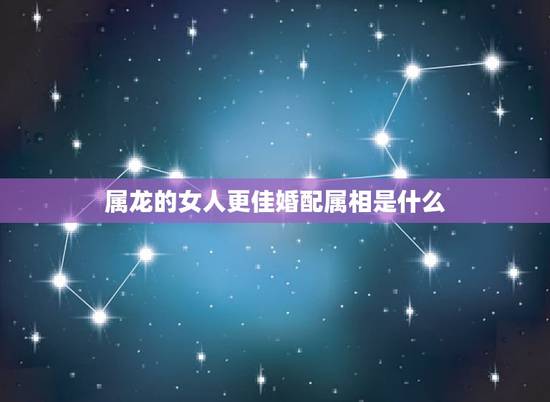 属龙的女人更佳婚配属相是什么，女龙男龙属相婚配好吗