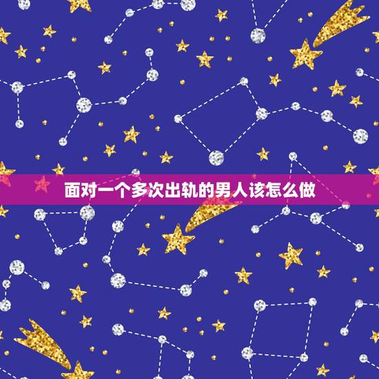 面对一个多次出轨的男人该怎么做，面对一个反复出轨的男人，女人要怎样止损