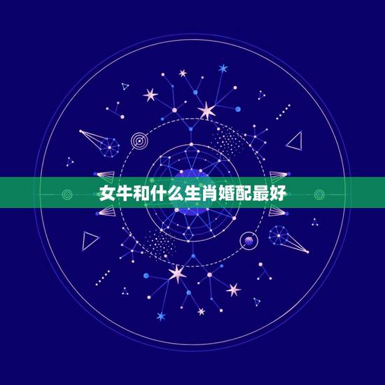 女牛和什么生肖婚配最好，属牛女性跟什么属相最配