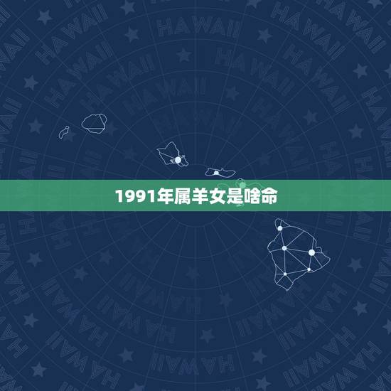 1991年属羊女是啥命,1993年属鸡是什么命 1991年属羊女是啥命,1993年属鸡是什么命