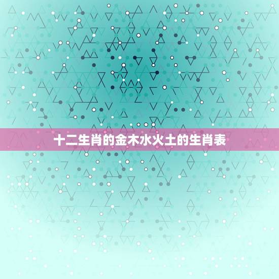 十二生肖的金木水火土的生肖表，十二生肖号码金木水火土各是哪个