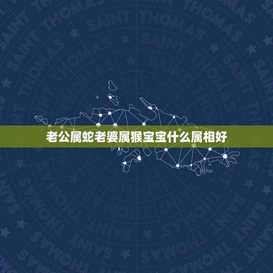 老公属蛇老婆属猴宝宝什么属相好，生肖猴和什么属相相克
