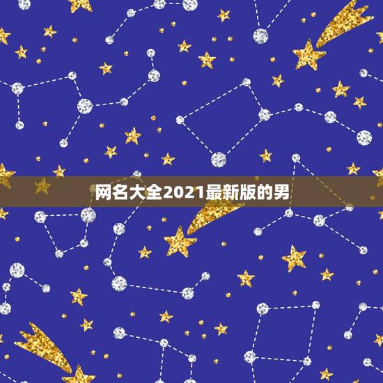 网名大全2021最新版的男，2021独一无二男生网名有哪些？