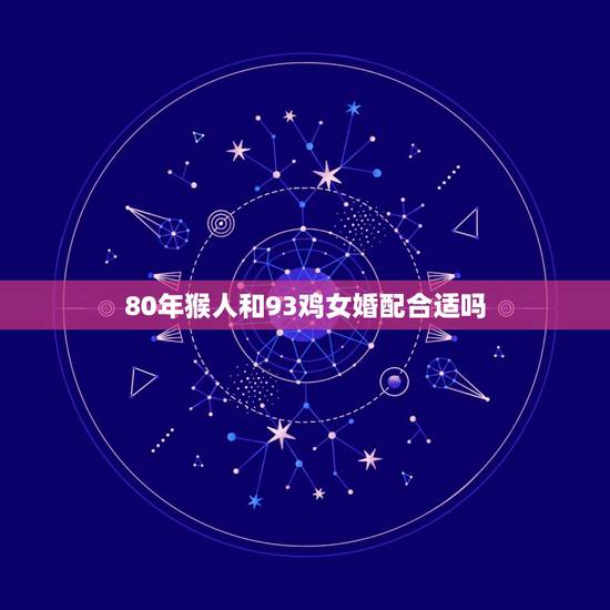 80年猴人和93鸡女婚配合适吗，属猴男和属鸡女婚配表