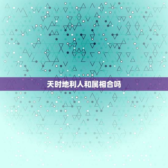 天时地利人和属相合吗，天时地利人和是什么意思？