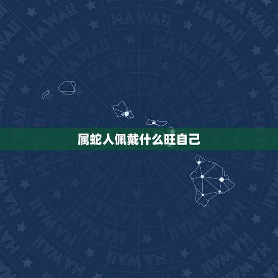 属蛇人佩戴什么旺自己,属蛇的人应该佩戴什么生肖 属蛇人佩戴什么旺自己,属蛇的人应该佩戴什么生肖