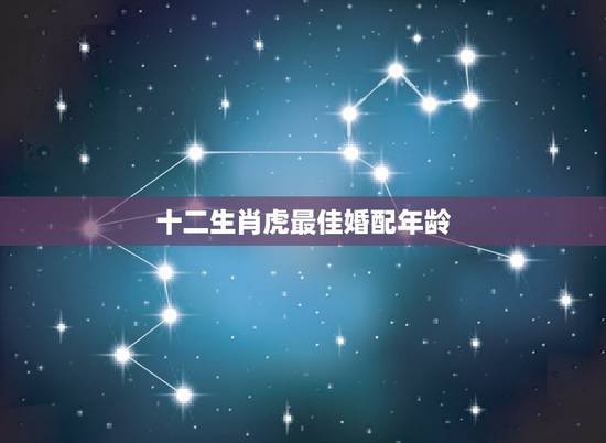 十二生肖虎最佳婚配年龄,十二属相在哪个年龄结婚最好 十二生肖虎最佳婚配年龄,十二属相在哪个年龄结婚最好