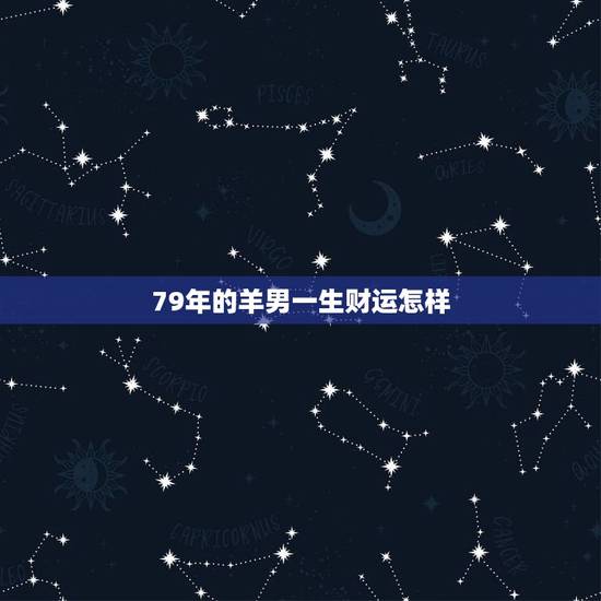 79年的羊男一生财运怎样,1979年生属羊一生运程 79年的羊男一生财运怎样,1979年生属羊一生运程