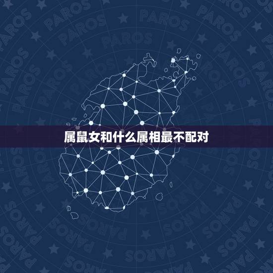 属鼠女和什么属相最不配对，女属鼠和什么属相最配或最差？