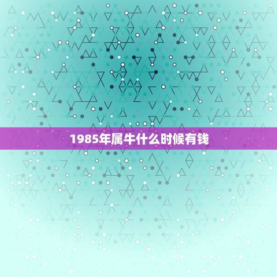 1985年属牛什么时候有钱，1985年属牛的今年怎样发横财