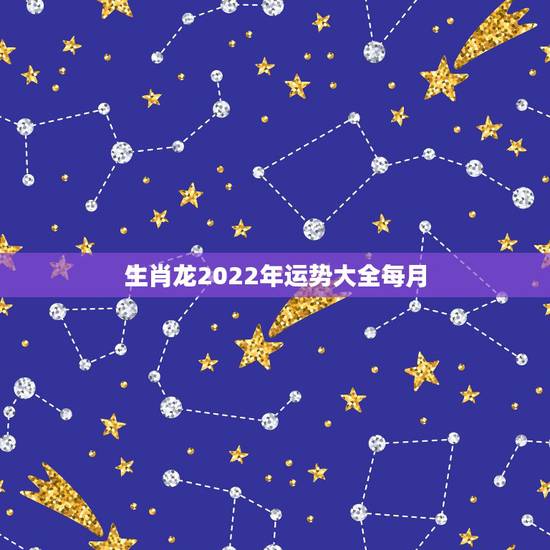 生肖龙2022年运势大全每月,2022年运势12生肖运势详解 生肖龙2022年运势大全每月,2022年运势12生肖运势详解