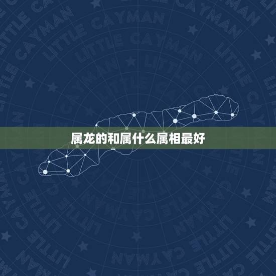 属龙的和属什么属相最好，属龙的和什么属相最配 属龙人的婚配表