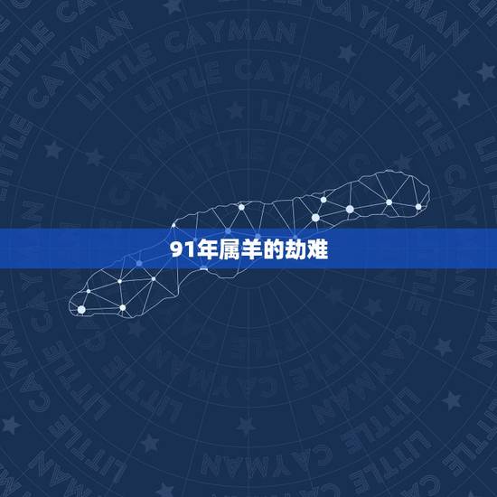 91年属羊的劫难,属羊91年寿命劫数 91年属羊的劫难,属羊91年寿命劫数