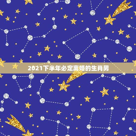 2021下半年必定离婚的生肖男，2021年上半年离婚的生肖男