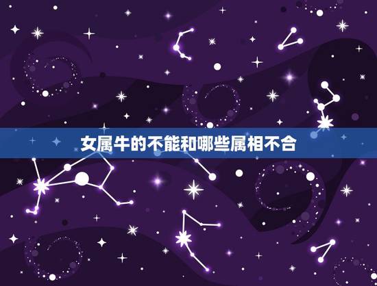 女属牛的不能和哪些属相不合,属牛和什么属相相配合适和不合适 女属牛的不能和哪些属相不合,属牛和什么属相相配合适和不合适
