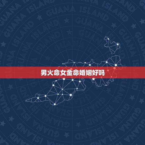男火命女金命婚姻好吗,火命和金命在一起好吗 男火命女金命婚姻好吗,火命和金命在一起好吗