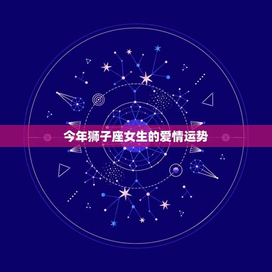 今年狮子座女生的爱情运势,狮子座女生八月份爱情运势 今年狮子座女生的爱情运势,狮子座女生八月份爱情运势