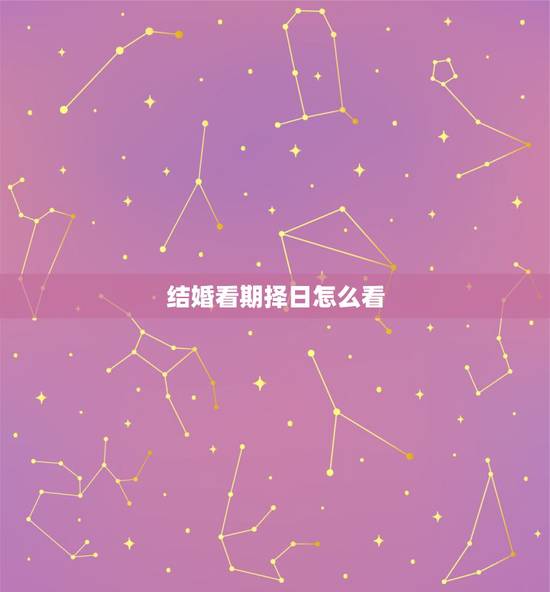 结婚看期择日怎么看,如何看结婚吉日? 结婚看期择日怎么看,如何看结婚吉日?