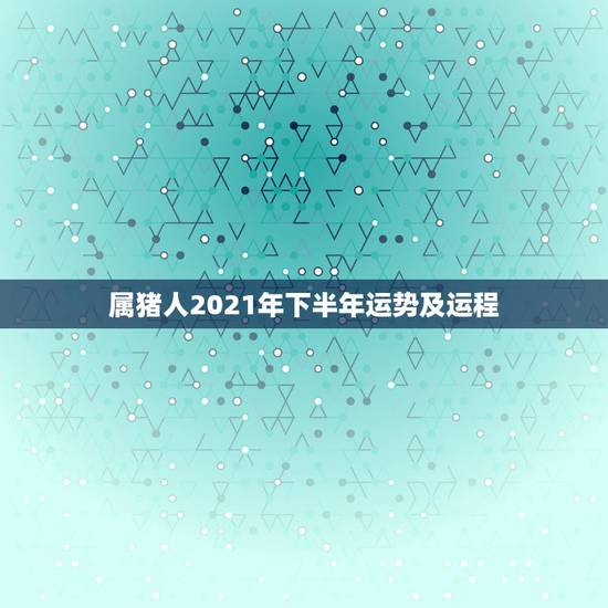 属猪人2021年下半年运势及运程,2021年属猪的全年运程 属猪人2021年下半年运势及运程,2021年属猪的全年运程