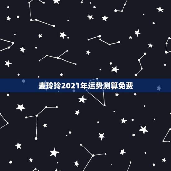麦玲玲2021年运势测算免费，2021麦玲玲牛年运程