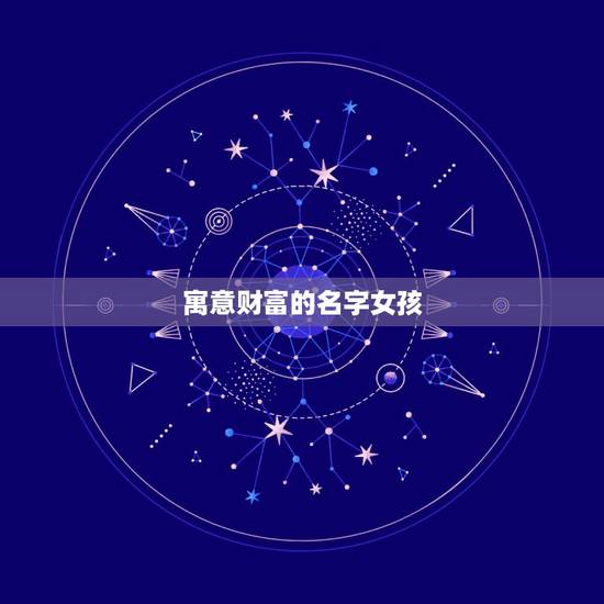 寓意财富的名字女孩，幸运，志存高远，富有内涵，诗意的女孩名字