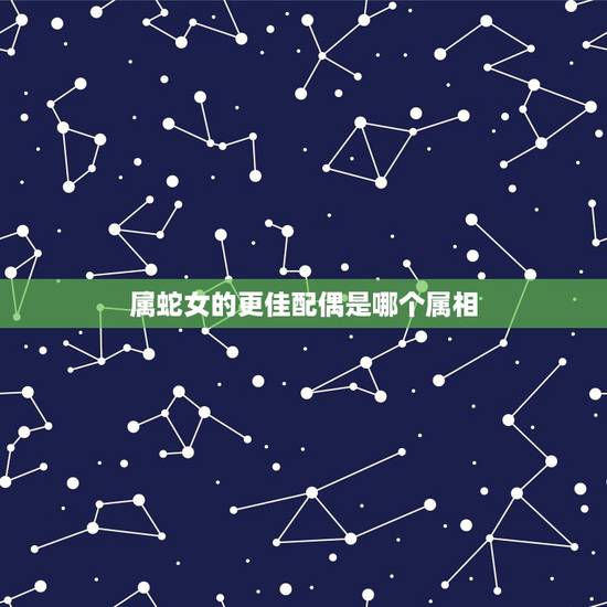 属蛇女的更佳配偶是哪个属相，属相龙的更佳配偶