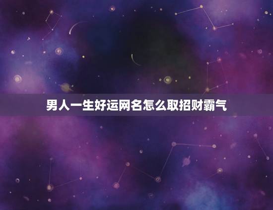 男人一生好运网名怎么取招财霸气 男人好运旺财微信名三个字 男人一生好运网名怎么取招财霸气 男人好运旺财微信名三个字
