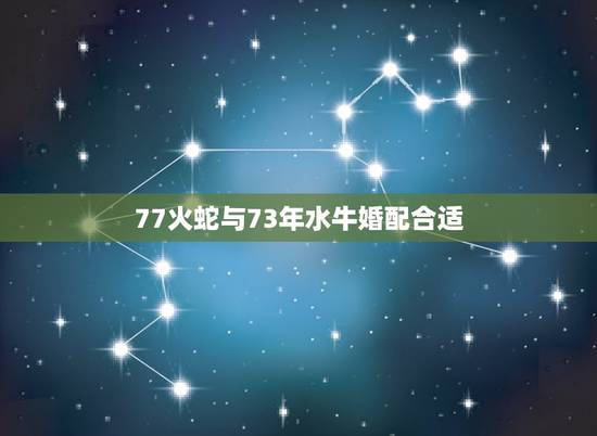 77火蛇与73年水牛婚配合适,73年属牛女和77年属蛇男相配吗 77火蛇与73年水牛婚配合适,73年属牛女和77年属蛇男相配吗