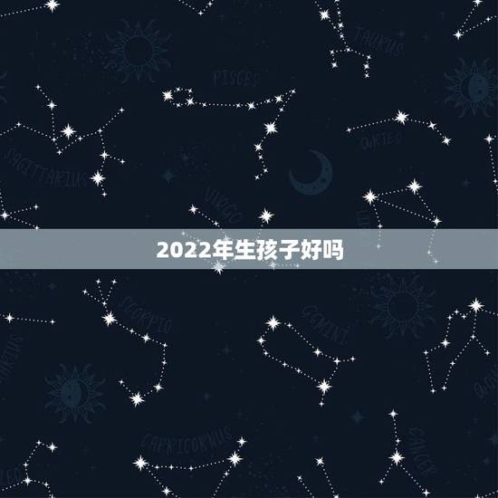 2022年生孩子好吗，2022年几月出生的宝宝不好