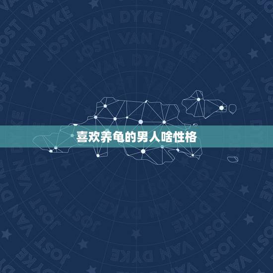喜欢养龟的男人啥性格,心理学喜欢乌龟的人是什么性格 喜欢养龟的男人啥性格,心理学喜欢乌龟的人是什么性格