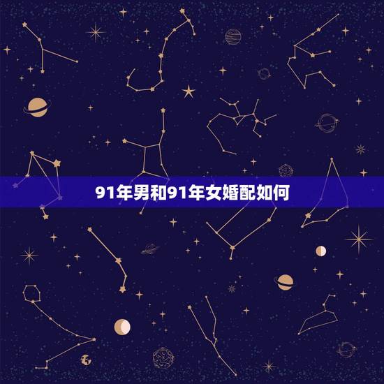 91年男和91年女婚配如何,1990年属马是男1991年属羊是女婚配 91年男和91年女婚配如何,1990年属马是男1991年属羊是女婚配