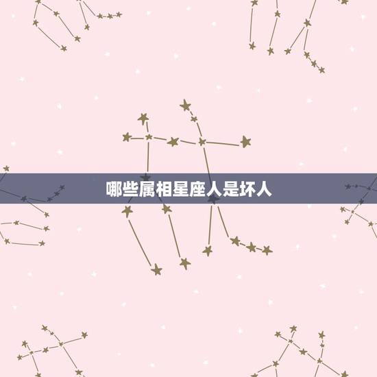 哪些属相星座人是坏人，那些 所谓的生肖，星座 看你一个人的命， 那些都