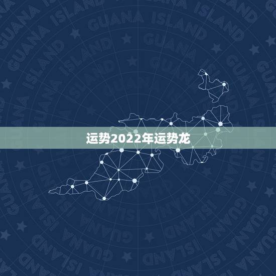运势2022年运势龙,2022属龙的全年运势 运势2022年运势龙,2022属龙的全年运势