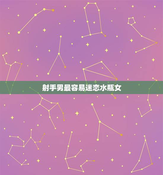 射手男最容易迷恋水瓶女,射手男会喜欢水瓶女吗 射手男最容易迷恋水瓶女,射手男会喜欢水瓶女吗