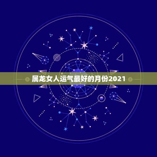 属龙女人运气最好的月份2021,1988年属龙女2021年运势 属龙女人运气最好的月份2021,1988年属龙女2021年运势