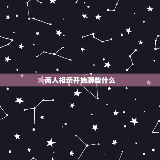 两人相亲开始聊些什么,两个人第一次见面(相亲时)该说些什么呢 两人相亲开始聊些什么,两个人第一次见面(相亲时)该说些什么呢