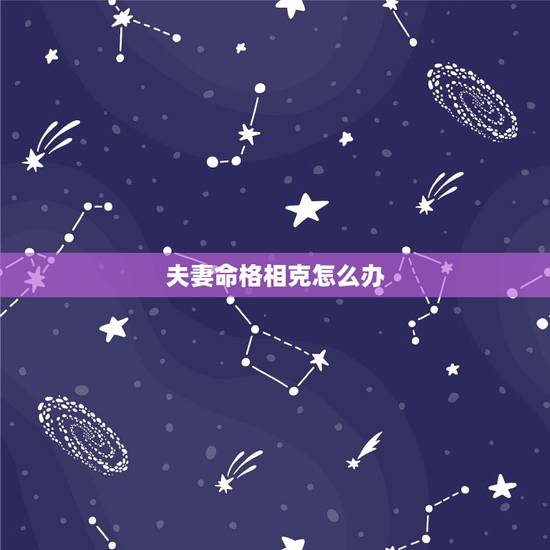 夫妻命格相克怎么办,妻子八字克丈夫怎么化解 夫妻命格相克怎么办,妻子八字克丈夫怎么化解
