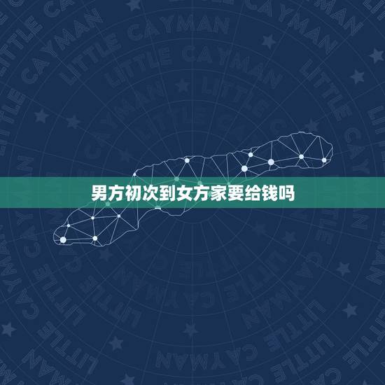 男方初次到女方家要给钱吗，一般男方去女方家女方给男方多少钱