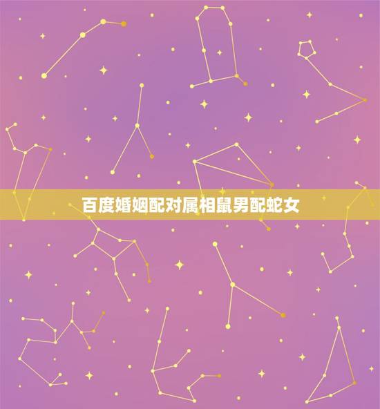 百度婚姻配对属相鼠男配蛇女，十二生肖婚姻配对男鼠+女蛇