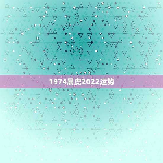1974属虎2022运势,1974年属虎2021年运势及运程 1974属虎2022运势,1974年属虎2021年运势及运程