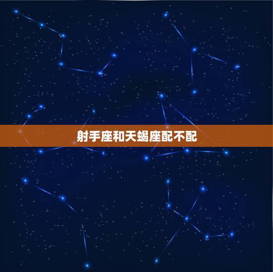 射手座和天蝎座配不配,射手座和天蝎座配么?很多人都说不配,但是射手男猛 射手座和天蝎座配不配,射手座和天蝎座配么?很多人都说不配,但是射手男猛
