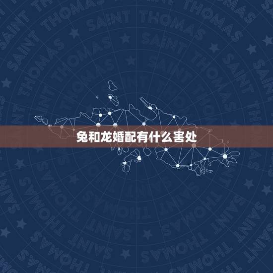 兔和龙婚配有什么害处,属兔和属龙的相配吗? 兔和龙婚配有什么害处,属兔和属龙的相配吗?