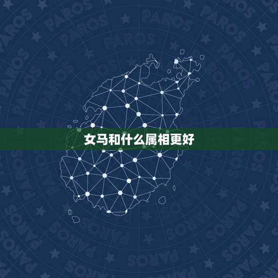 女马和什么属相更好,女生属马和什么属相配 女马和什么属相更好,女生属马和什么属相配