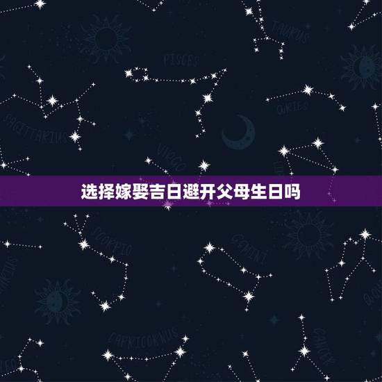 选择嫁娶吉日避开父母生日吗，挑选婚礼日子的时侯有没有说要避开结婚双方和