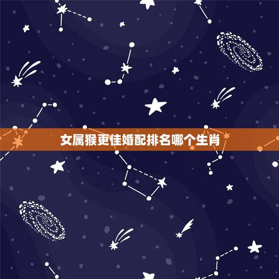 女属猴更佳婚配排名哪个生肖，属猴女婚配哪个属相更好