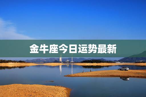 金牛座今日运势最新，金牛座今天的运势怎么样