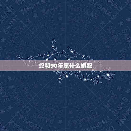 蛇和90年属什么婚配,属蛇的男人和什么属相最配 蛇和90年属什么婚配,属蛇的男人和什么属相最配